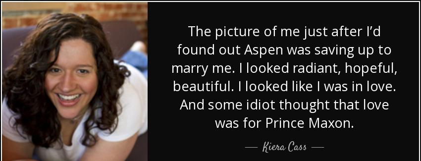 quote the picture of me just after i d found out aspen was saving up to marry me i looked kiera cass Quotes