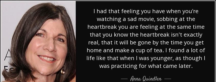 quote i had that feeling you have when you re watching a sad movie sobbing at the heartbreak anna quindlen Quotes