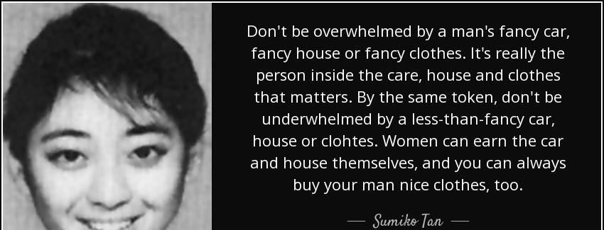 quote don t be overwhelmed by a man s fancy car fancy house or fancy clothes it s really the sumiko tan Quotes
