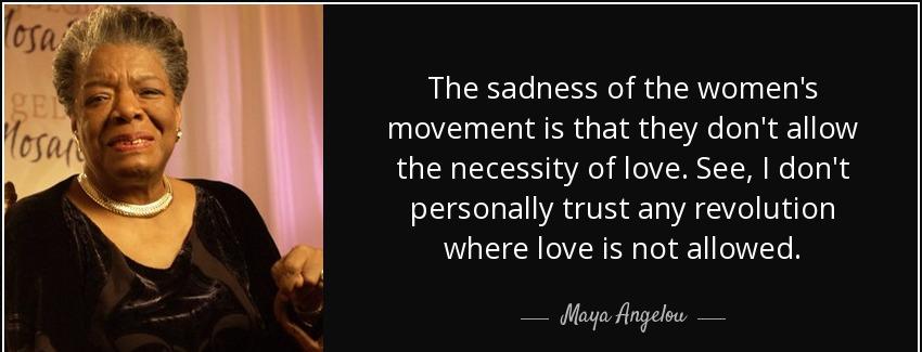 quote the sadness of the women s movement is that they don t allow the necessity of love see maya angelou Quotes