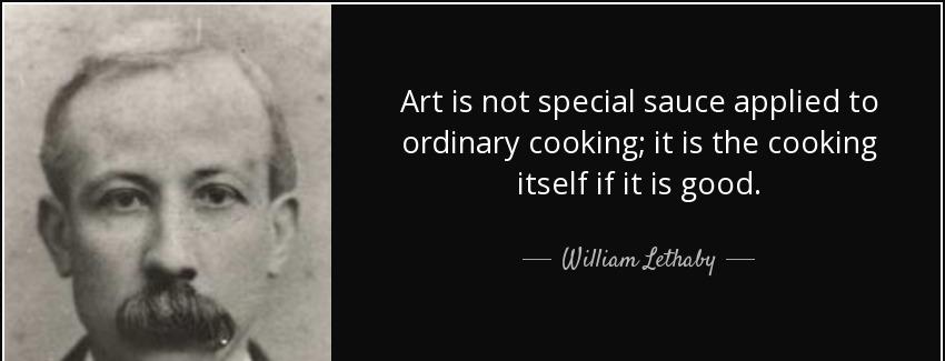 quote art is not special sauce applied to ordinary cooking it is the cooking itself if it william lethaby Quotes