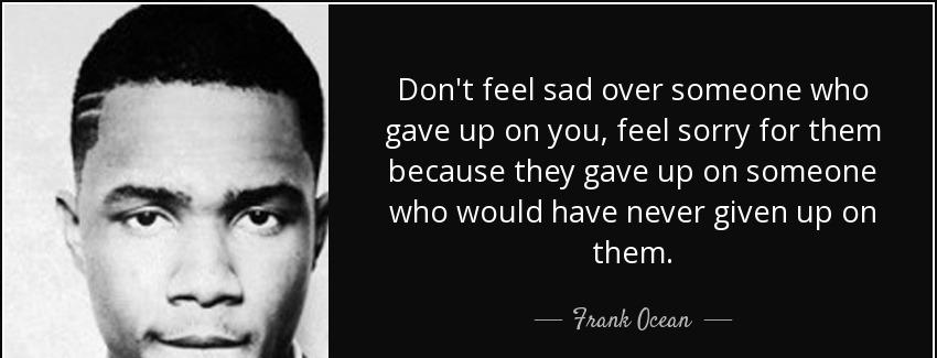 quote don t feel sad over someone who gave up on you feel sorry for them because they gave frank ocean Quotes