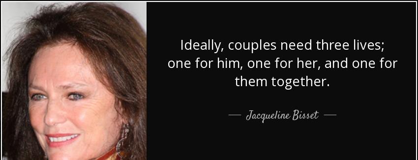 quote ideally couples need three lives one for him one for her and one for them together jacqueline bisset Quotes