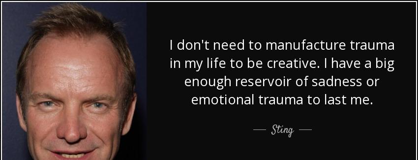 quote i don t need to manufacture trauma in my life to be creative i have a big enough reservoir sting Quotes