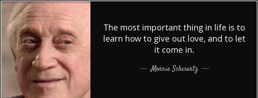 quote the most important thing in life is to learn how to give out love and to let it come morrie schwartz Quotes
