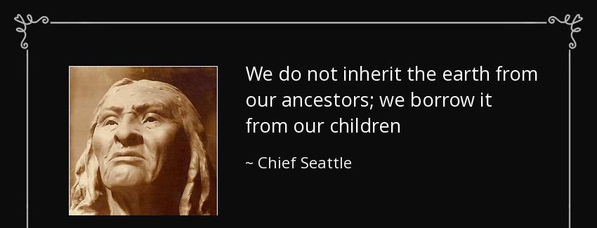quote we do not inherit the earth from our ancestors we borrow it from our children chief seattle Quotes