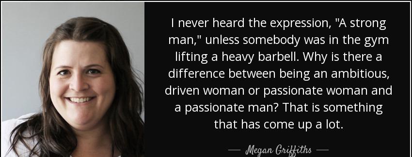 quote i never heard the expression a strong man unless somebody was in the gym lifting a heavy megan griffiths Quotes