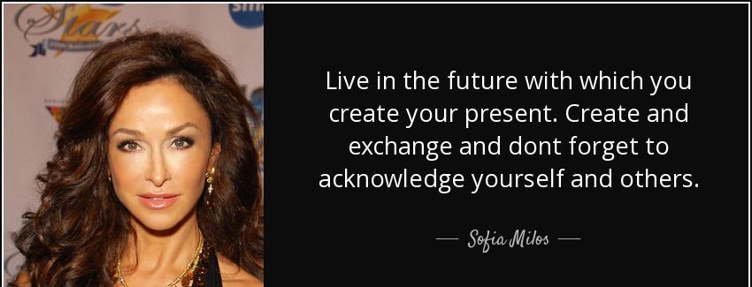 quote live in the future with which you create your present create and exchange and dont forget sofia milos Quotes