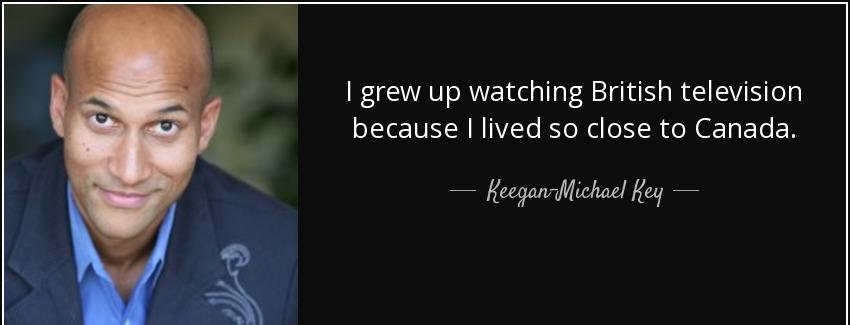 quote i grew up watching british television because i lived so close to canada keegan michael key Quotes