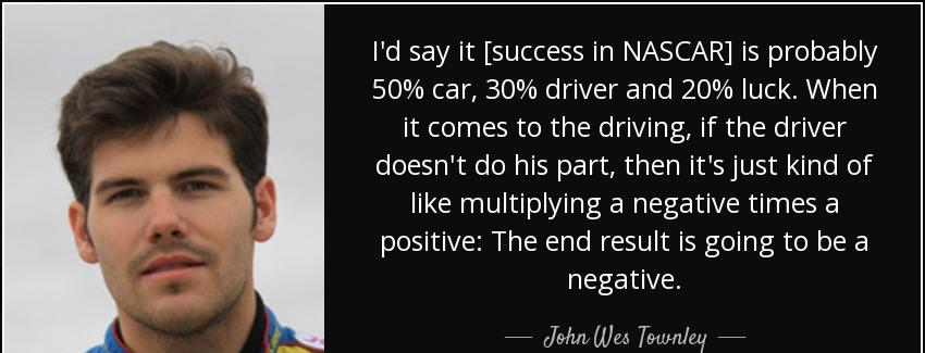 quote i d say it success in nascar is probably 50 car 30 driver and 20 luck when it comes john wes townley Quotes