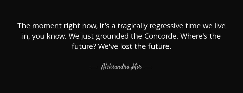 quote the moment right now it s a tragically regressive time we live in you know we just grounded aleksandra mir Quotes