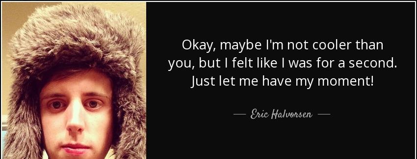 quote okay maybe i m not cooler than you but i felt like i was for a second just let me have eric halvorsen Quotes