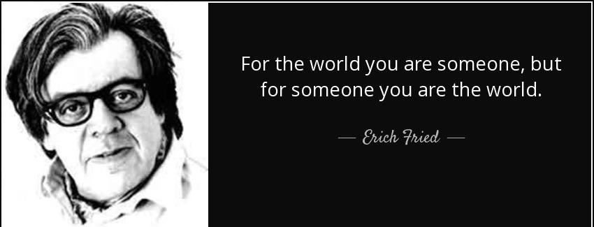 quote for the world you are someone but for someone you are the world erich fried Quotes