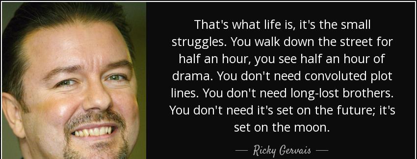 quote that s what life is it s the small struggles you walk down the street for half an hour ricky gervais Quotes