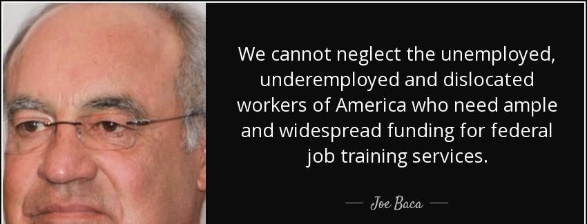 quote we cannot neglect the unemployed underemployed and dislocated workers of america who joe baca Quotes
