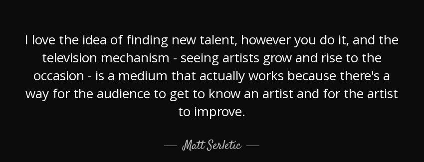 quote i love the idea of finding new talent however you do it and the television mechanism matt serletic Quotes