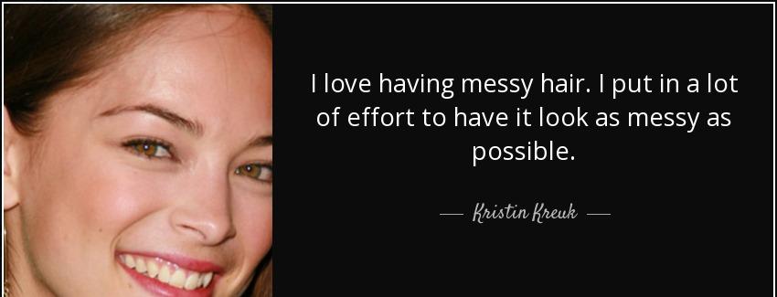 quote i love having messy hair i put in a lot of effort to have it look as messy as possible kristin kreuk Quotes