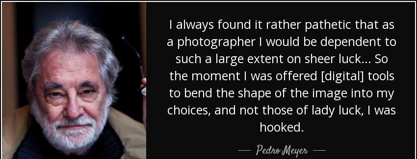 quote i always found it rather pathetic that as a photographer i would be dependent to such pedro meyer Quotes