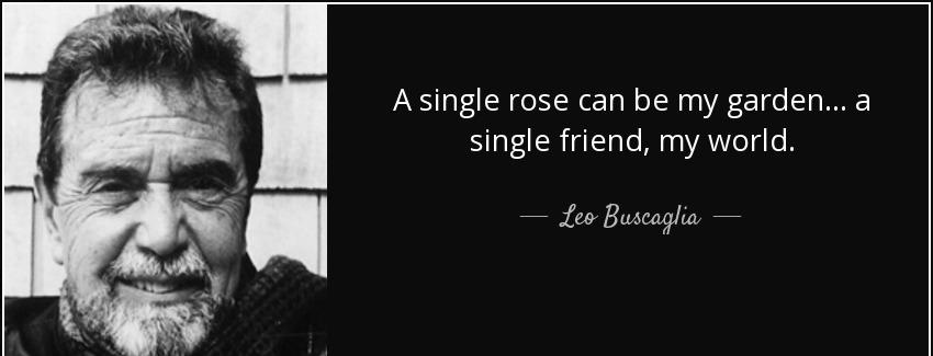quote a single rose can be my garden a single friend my world leo buscaglia Quotes