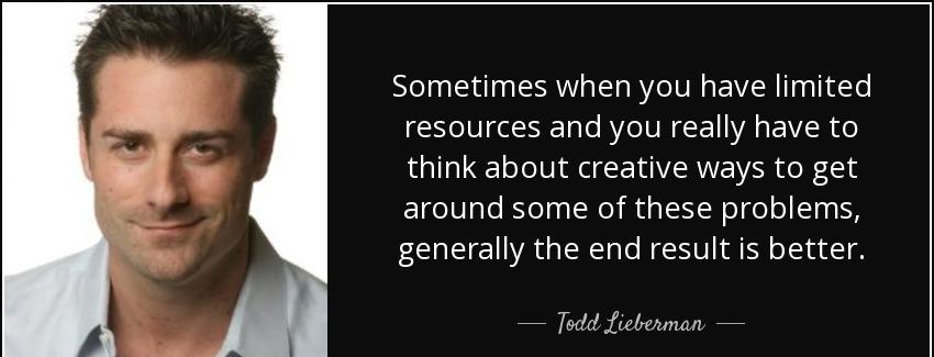 quote sometimes when you have limited resources and you really have to think about creative todd lieberman Quotes