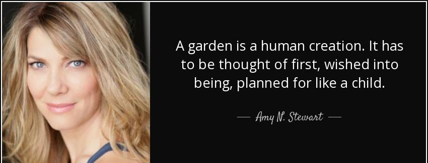 quote a garden is a human creation it has to be thought of first wished into being planned amy n stewart Quotes
