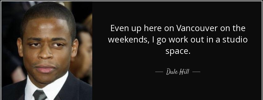 quote even up here on vancouver on the weekends i go work out in a studio space dule hill Quotes