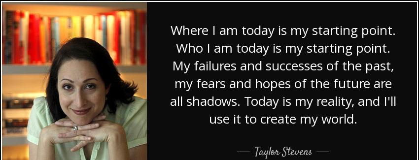 quote where i am today is my starting point who i am today is my starting point my failures taylor stevens Quotes