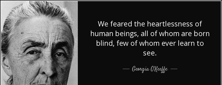 quote we feared the heartlessness of human beings all of whom are born blind few of whom ever georgia o keeffe Quotes