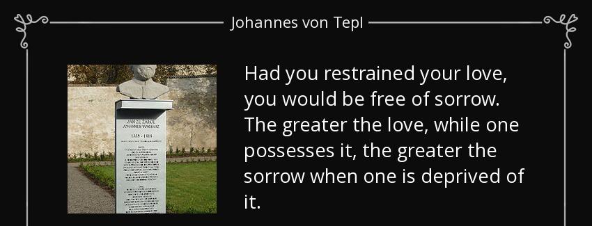 quote had you restrained your love you would be free of sorrow the greater the love while johannes von tepl Quotes