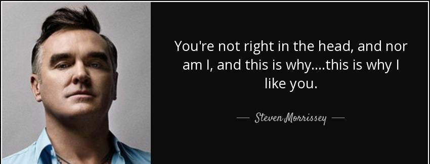 quote you re not right in the head and nor am i and this is why this is why i like you steven morrissey Quotes