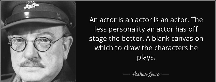quote an actor is an actor is an actor the less personality an actor has off stage the better arthur lowe Quotes