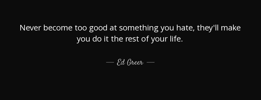 quote never become too good at something you hate they ll make you do it the rest of your ed greer Quotes