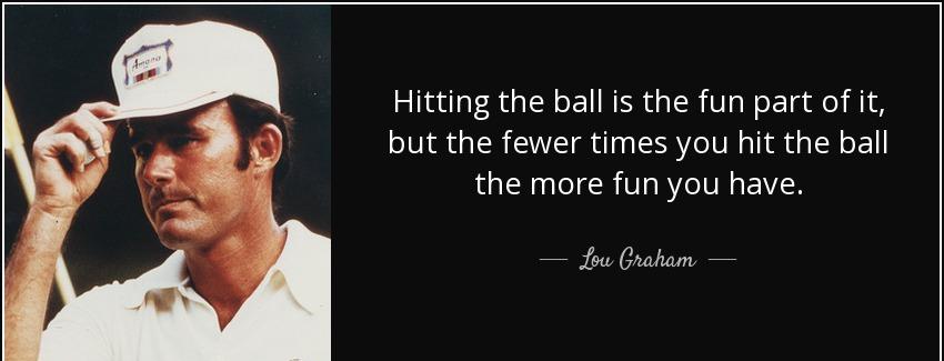 quote hitting the ball is the fun part of it but the fewer times you hit the ball the more lou graham Quotes