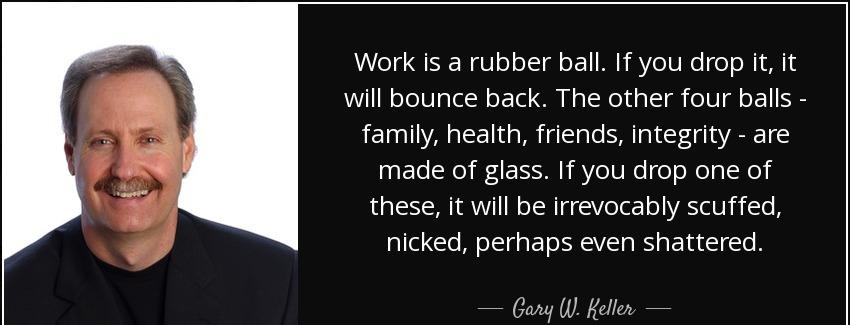 quote work is a rubber ball if you drop it it will bounce back the other four balls family gary w keller Quotes