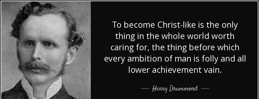 quote to become christ like is the only thing in the whole world worth caring for the thing henry drummond Quotes