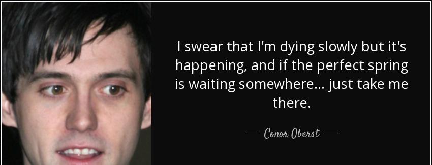 quote i swear that i m dying slowly but it s happening and if the perfect spring is waiting conor oberst Quotes