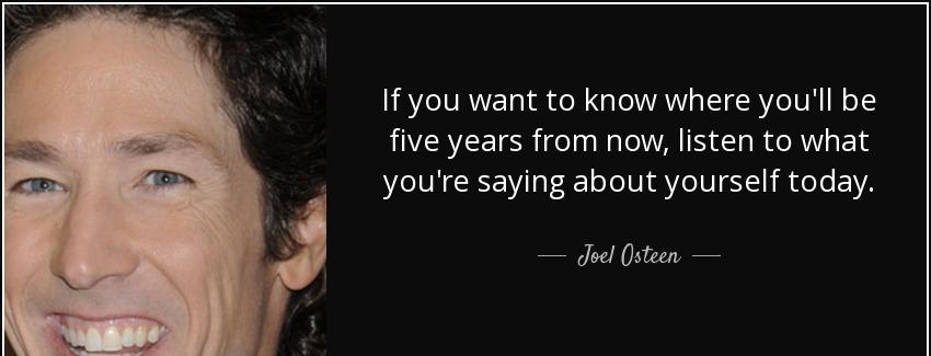 quote if you want to know where you ll be five years from now listen to what you re saying joel osteen Quotes