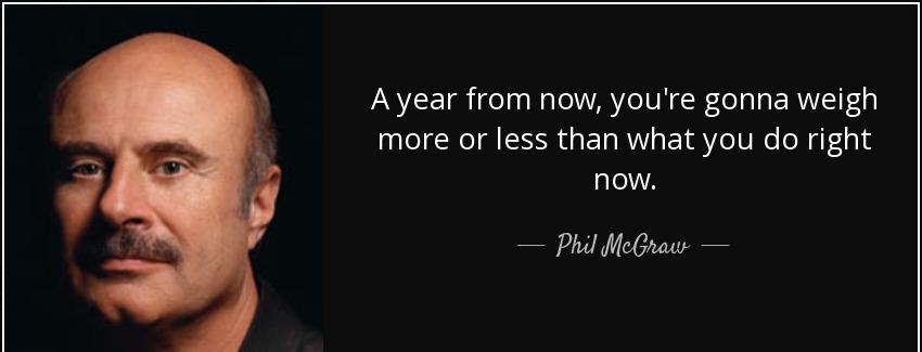 quote a year from now you re gonna weigh more or less than what you do right now phil mcgraw Quotes