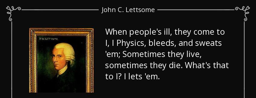 quote when people s ill they come to i i physics bleeds and sweats em sometimes they live john c lettsome Quotes