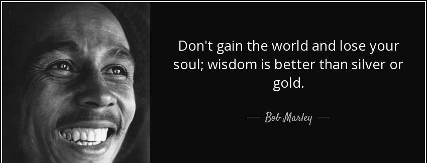 quote don t gain the world and lose your soul wisdom is better than silver or gold bob marley Quotes