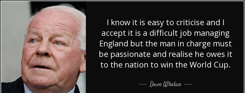 quote i know it is easy to criticise and i accept it is a difficult job managing england but dave whelan Quotes