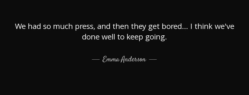 quote we had so much press and then they get bored i think we ve done well to keep going emma anderson Quotes