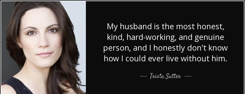 quote my husband is the most honest kind hard working and genuine person and i honestly don trista sutter Quotes