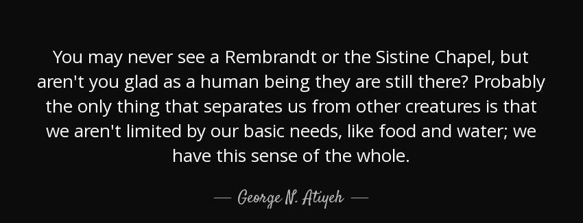 quote you may never see a rembrandt or the sistine chapel but aren t you glad as a human being george n atiyeh Quotes