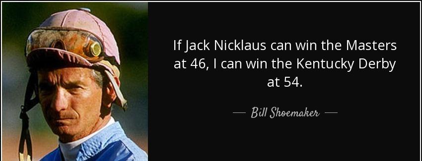 quote if jack nicklaus can win the masters at 46 i can win the kentucky derby at 54 bill shoemaker Quotes