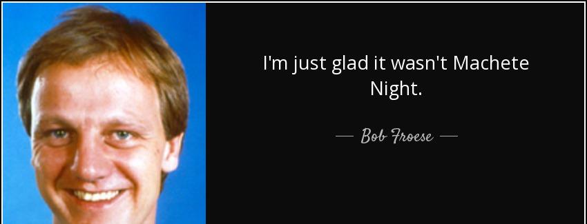 quote i m just glad it wasn t machete night bob froese Quotes