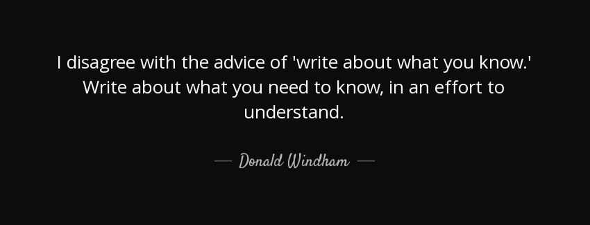 quote i disagree with the advice of write about what you know write about what you need to donald windham Quotes