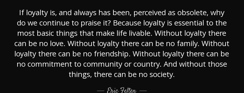 quote if loyalty is and always has been perceived as obsolete why do we continue to praise eric felten Quotes