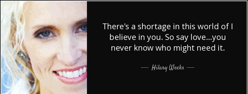 quote there s a shortage in this world of i believe in you so say love you never know who hilary weeks Quotes