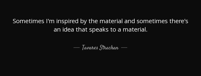 quote sometimes i m inspired by the material and sometimes there s an idea that speaks to tavares strachan Quotes